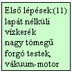 Szvegdoboz: Els lpsek:(11)
lapt nlkli vzkerk
nagy tmeg forg testek, 
vkuum-motor
